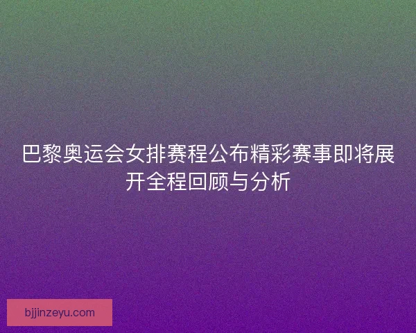 巴黎奥运会女排赛程公布精彩赛事即将展开全程回顾与分析