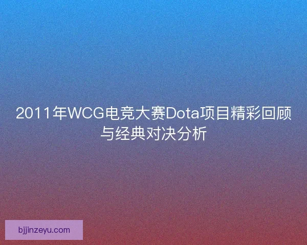 2011年WCG电竞大赛Dota项目精彩回顾与经典对决分析