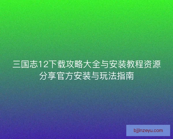 三国志12下载攻略大全与安装教程资源分享官方安装与玩法指南