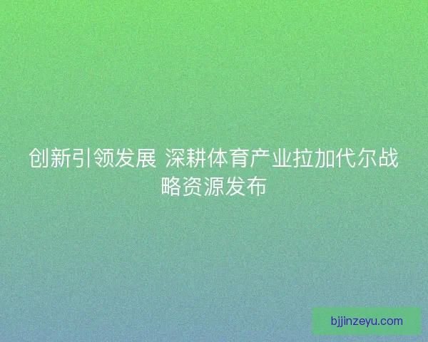 创新引领发展 深耕体育产业拉加代尔战略资源发布