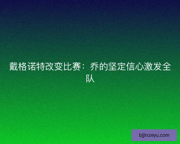 戴格诺特改变比赛：乔的坚定信心激发全队