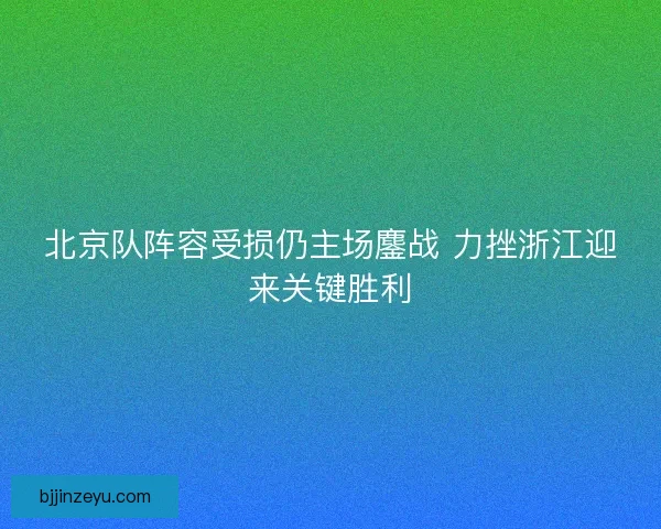 北京队阵容受损仍主场鏖战 力挫浙江迎来关键胜利