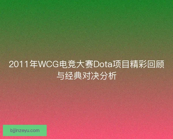 2011年WCG电竞大赛Dota项目精彩回顾与经典对决分析