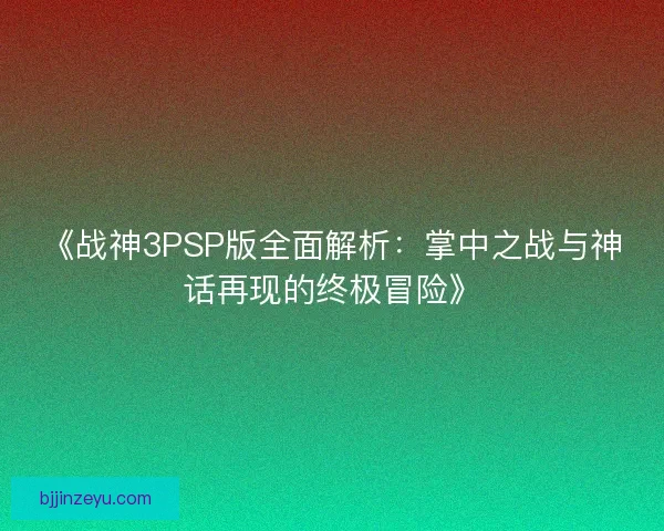 《战神3PSP版全面解析：掌中之战与神话再现的终极冒险》