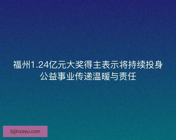 福州1.24亿元大奖得主表示将持续投身公益事业传递温暖与责任